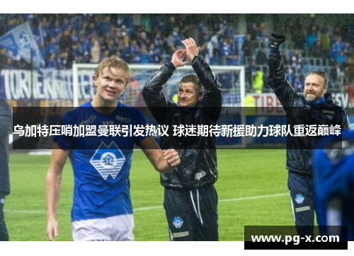 乌加特压哨加盟曼联引发热议 球迷期待新援助力球队重返巅峰
