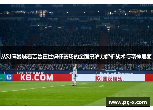 从对阵曼城看吉鲁在世俱杯赛场的全面统治力解析战术与精神层面 从对阵曼城看吉鲁在世俱杯赛场的全面统治力解析战术与精神层面