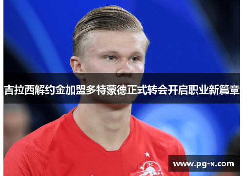 吉拉西解约金加盟多特蒙德正式转会开启职业新篇章